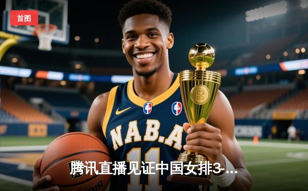 腾讯直播见证中国女排3-1力克巴西，李盈莹28分闪耀全场