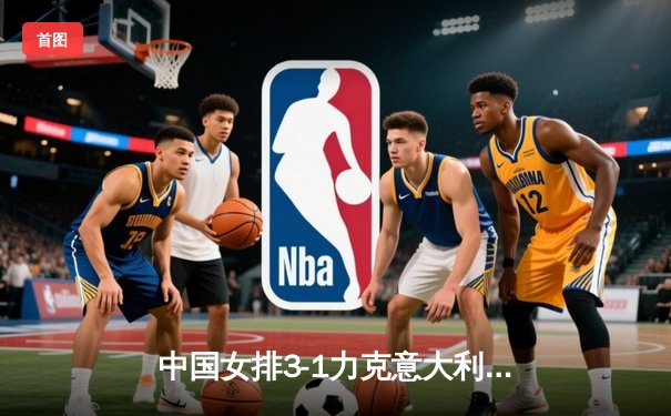 中国女排3-1力克意大利，朱婷复出贡献关键分