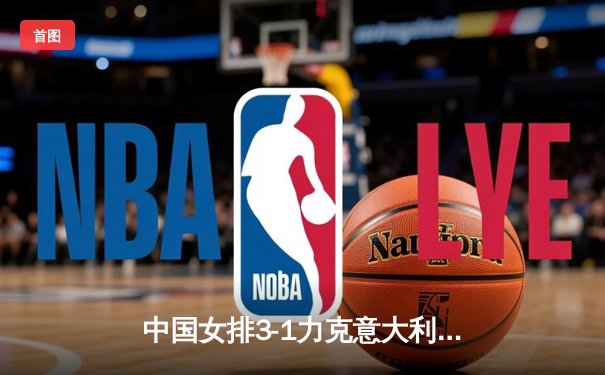 中国女排3-1力克意大利，朱婷独得23分闪耀全场