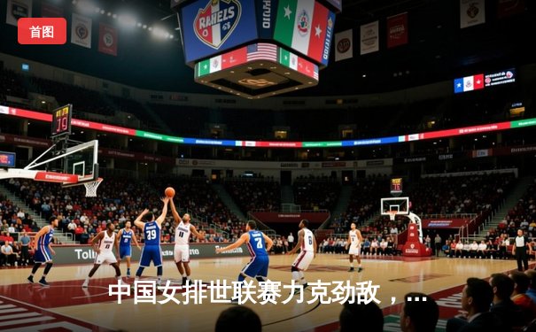 中国女排世联赛力克劲敌，李盈莹狂砍28分率队逆转巴西