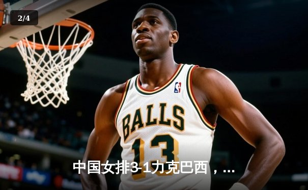 中国女排3-1力克巴西，张常宁强势回归砍下20分 - 2