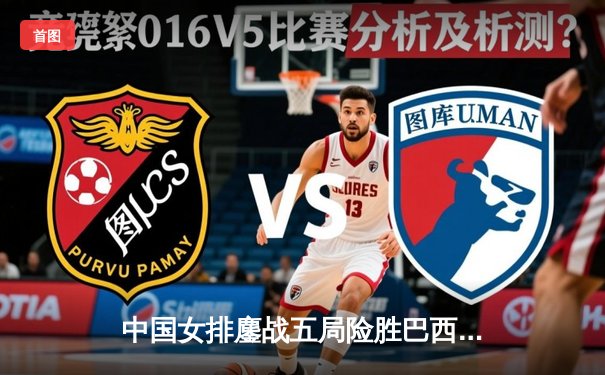 中国女排鏖战五局险胜巴西，李盈莹狂砍26分率队迎开门红