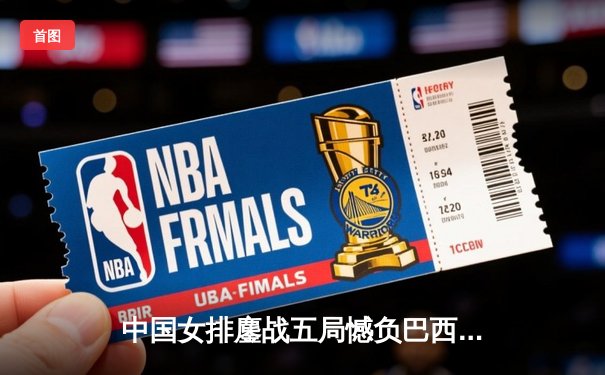 中国女排鏖战五局憾负巴西，张常宁复出首秀砍下18分