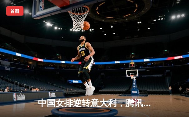 中国女排逆转意大利，腾讯直播见证精彩对决