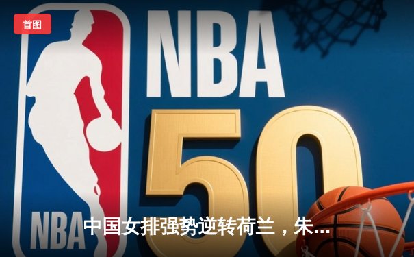 中国女排强势逆转荷兰，朱婷关键局爆发引领胜利