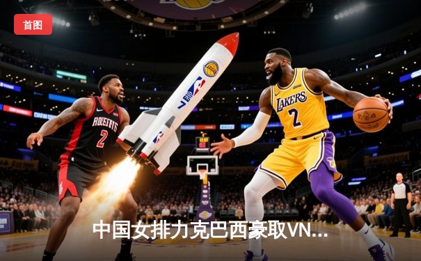 中国女排力克巴西豪取VNL三连胜 李盈莹独揽28分展现核心价值