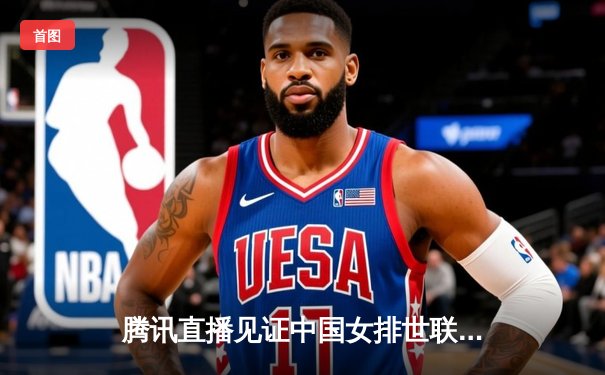 腾讯直播见证中国女排世联赛三连胜 李盈莹狂砍28分率队逆转土耳其