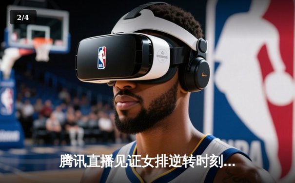 腾讯直播见证女排逆转时刻 朱婷关键分助中国女排3-2险胜巴西 - 2