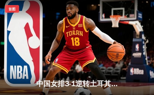 中国女排3-1逆转土耳其夺开门红，李盈莹狂砍28分闪耀世界联赛